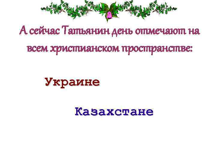 А сейчас Татьянин день отмечают на всем христианском пространстве: Украине Казахстане 