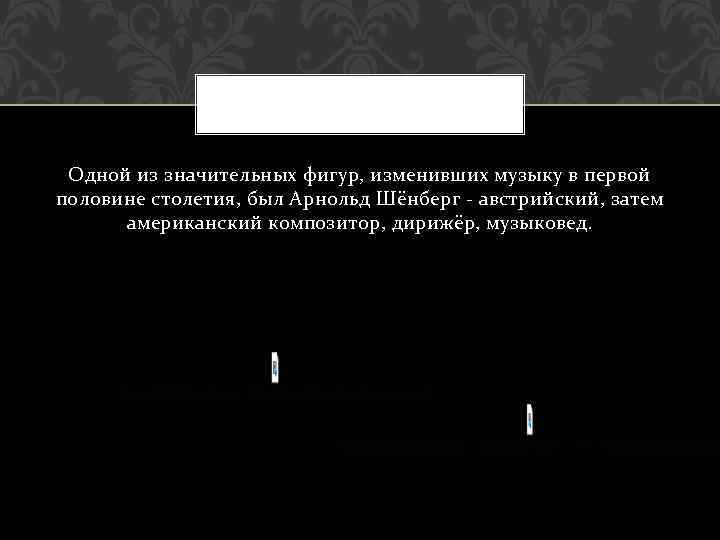 Одной из значительных фигур, изменивших музыку в первой половине столетия, был Арнольд Шёнберг -