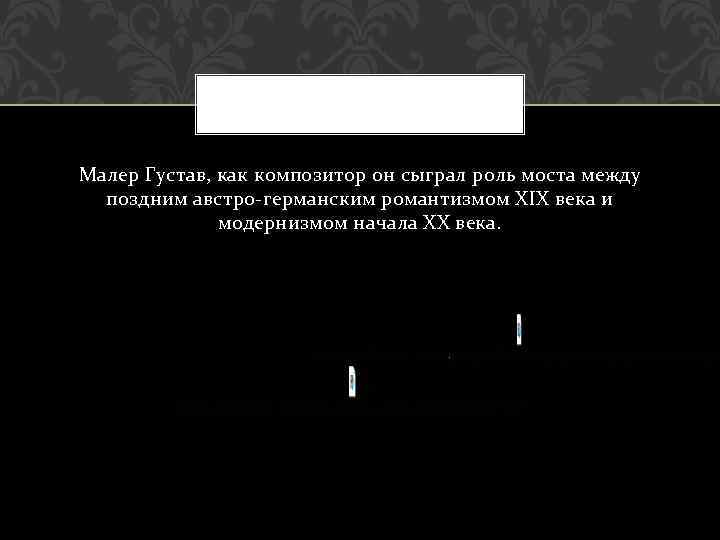 Малер Густав, как композитор он сыграл роль моста между поздним австро-германским романтизмом XIX века