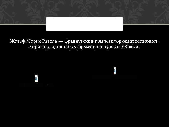 Жозеф Морис Равель — французский композитор-импрессионист, дирижёр, один из реформаторов музыки XX века. 