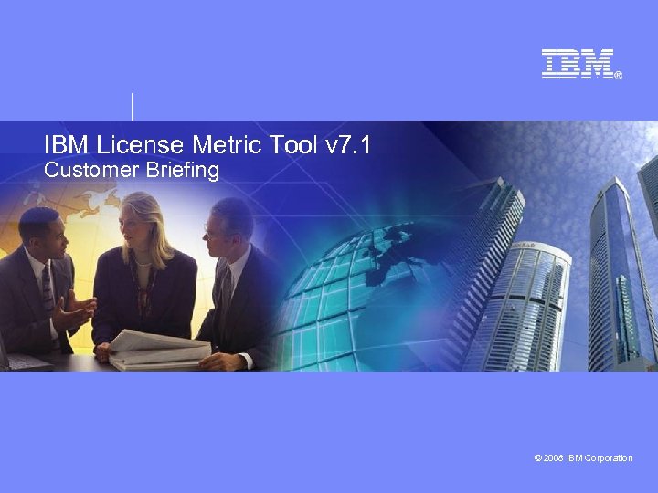 IBM License Metric Tool v 7. 1 Customer Briefing © 2008 IBM Corporation 