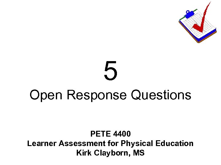 5 Open Response Questions PETE 4400 Learner Assessment for Physical Education Kirk Clayborn, MS