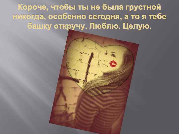 Короче, чтобы ты не была грустной никогда, особенно сегодня, а то я тебе башку