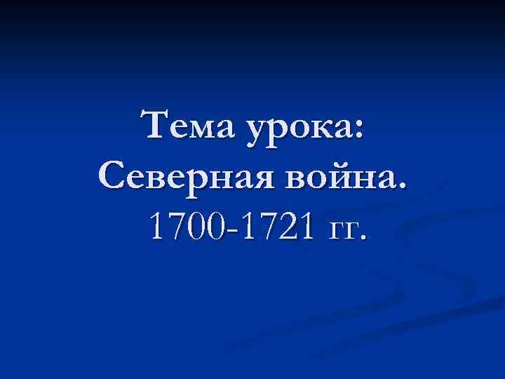 Тема урока: Северная война. 1700 -1721 гг. 