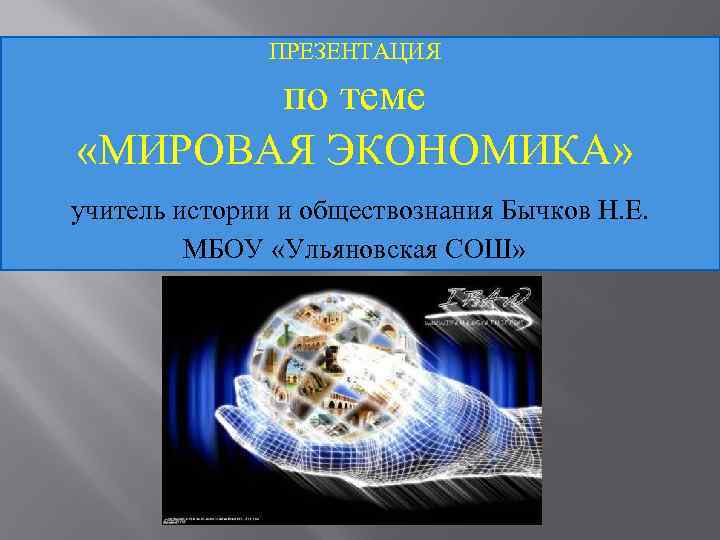 ПРЕЗЕНТАЦИЯ по теме «МИРОВАЯ ЭКОНОМИКА» учитель истории и обществознания Бычков Н. Е. МБОУ «Ульяновская