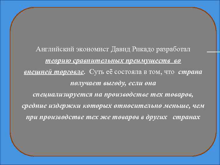 Английский экономист Давид Рикадо разработал теорию сравнительных преимуществ во внешней торговле. Суть её состояла