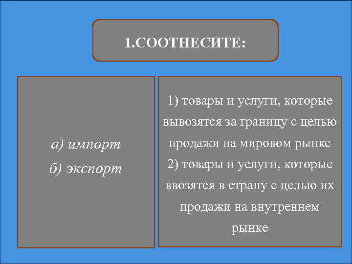 1. СООТНЕСИТЕ: 1) товары и услуги, которые вывозятся за границу с целью а) импорт