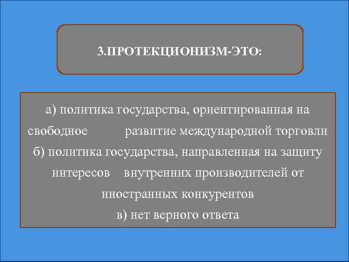 3. ПРОТЕКЦИОНИЗМ-ЭТО: а) политика государства, ориентированная на свободное развитие международной торговли б) политика государства,