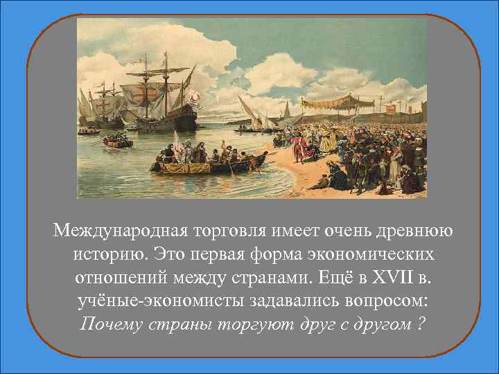 Международная торговля имеет очень древнюю историю. Это первая форма экономических отношений между странами. Ещё