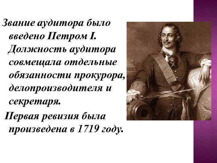 Звание аудитора было введено Петром I. Должность аудитора совмещала отдельные обязанности прокурора, делопроизводителя и