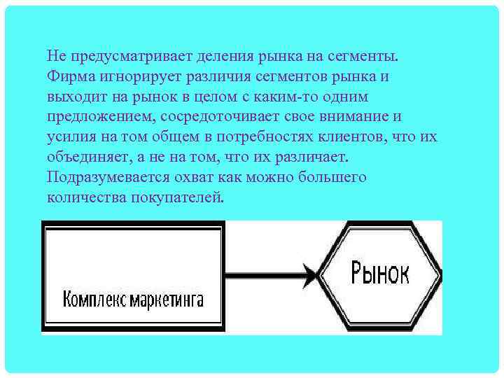 Не предусматривает деления рынка на сегменты. Фирма игнорирует различия сегментов рынка и выходит на