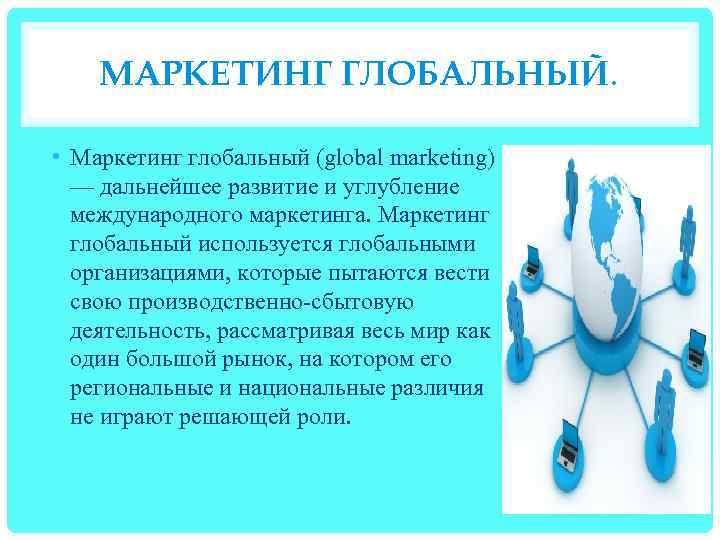 МАРКЕТИНГ ГЛОБАЛЬНЫЙ. • Маркетинг глобальный (global marketing) — дальнейшее развитие и углубление международного маркетинга.