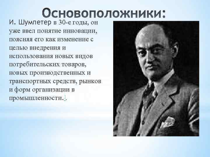 И. Шумпетер в 30 -е годы, он уже ввел понятие инновации, поясняя его как