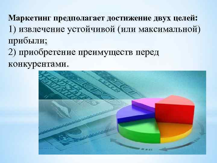 Маркетинг предполагает достижение двух целей: 1) извлечение устойчивой (или максимальной) прибыли; 2) приобретение преимуществ