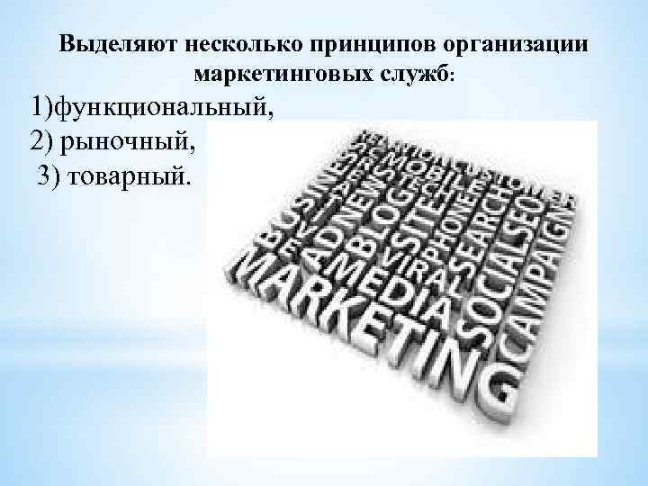 Выделяют несколько принципов организации маркетинговых служб: 1)функциональный, 2) рыночный, 3) товарный. 