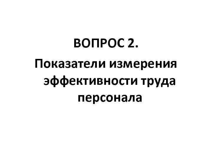 ВОПРОС 2. Показатели измерения эффективности труда персонала 