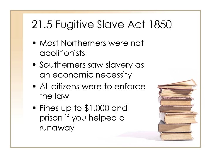 21. 5 Fugitive Slave Act 1850 • Most Northerners were not abolitionists • Southerners