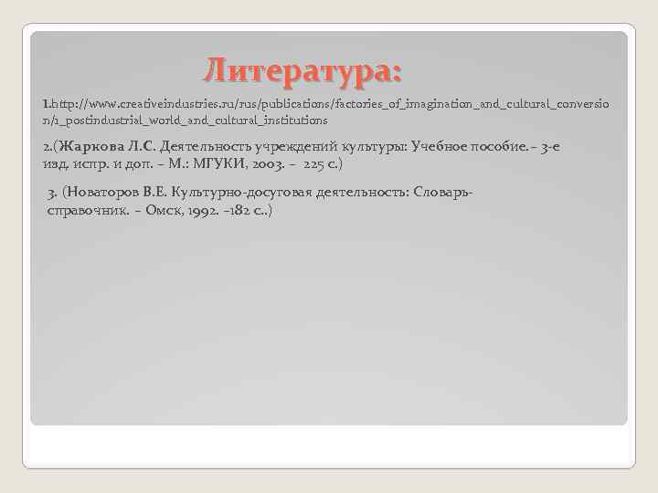 Литература: 1. http: //www. creativeindustries. ru/rus/publications/factories_of_imagination_and_cultural_conversio n/1_postindustrial_world_and_cultural_institutions 2. (Жаркова Л. С. Деятельность учреждений культуры: