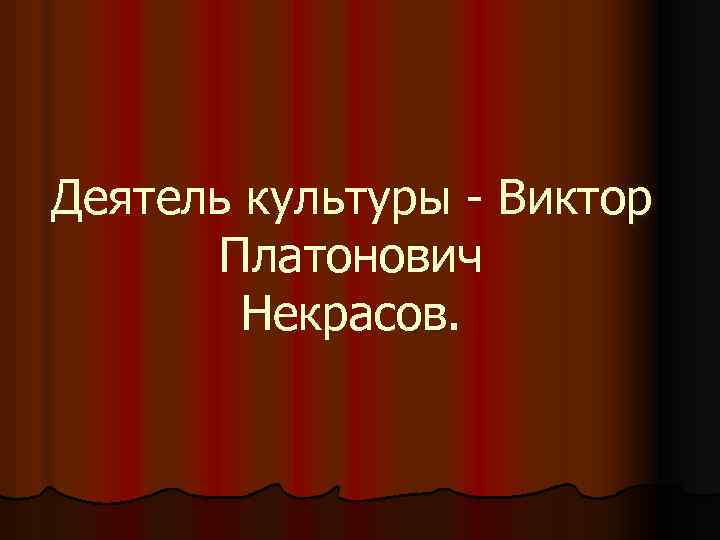Деятель культуры - Виктор Платонович Некрасов. 