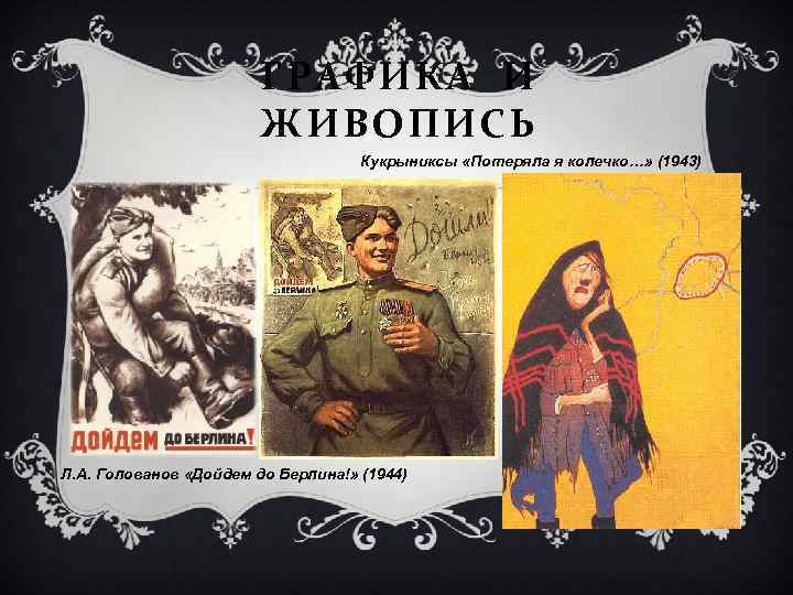 ГРАФИКА И ЖИВОПИСЬ Кукрыниксы «Потеряла я колечко…» (1943) Л. А. Голованов «Дойдем до Берлина!»
