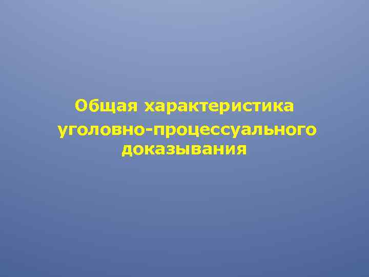 Общая характеристика уголовно-процессуального доказывания 