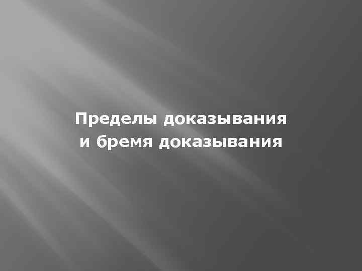 Пределы доказывания и бремя доказывания 