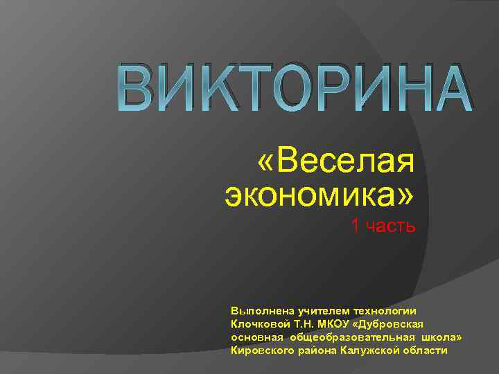 ВИКТОРИНА «Веселая экономика» 1 часть Выполнена учителем технологии Клочковой Т. Н. МКОУ «Дубровская основная
