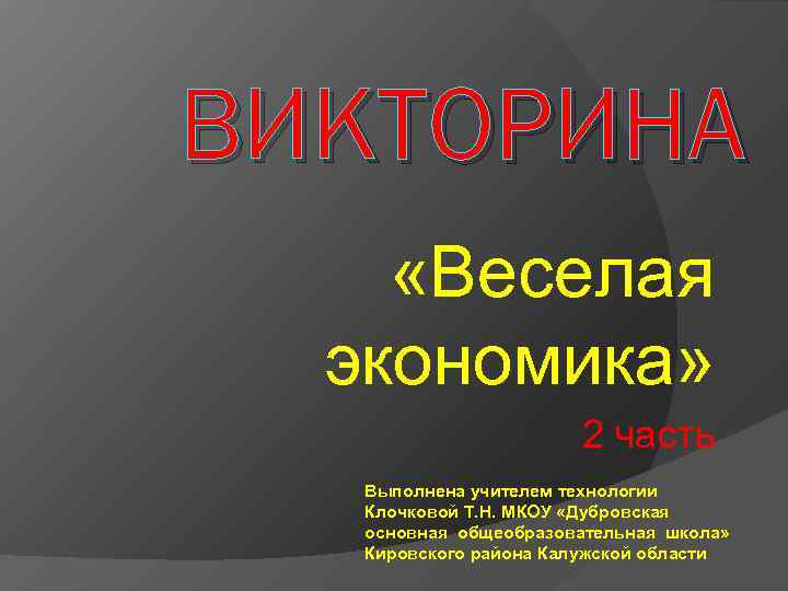 ВИКТОРИНА «Веселая экономика» 2 часть Выполнена учителем технологии Клочковой Т. Н. МКОУ «Дубровская основная