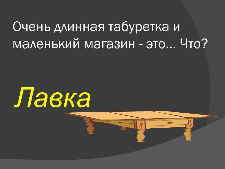 Очень длинная табуретка и маленький магазин - это. . . Что? Лавка 