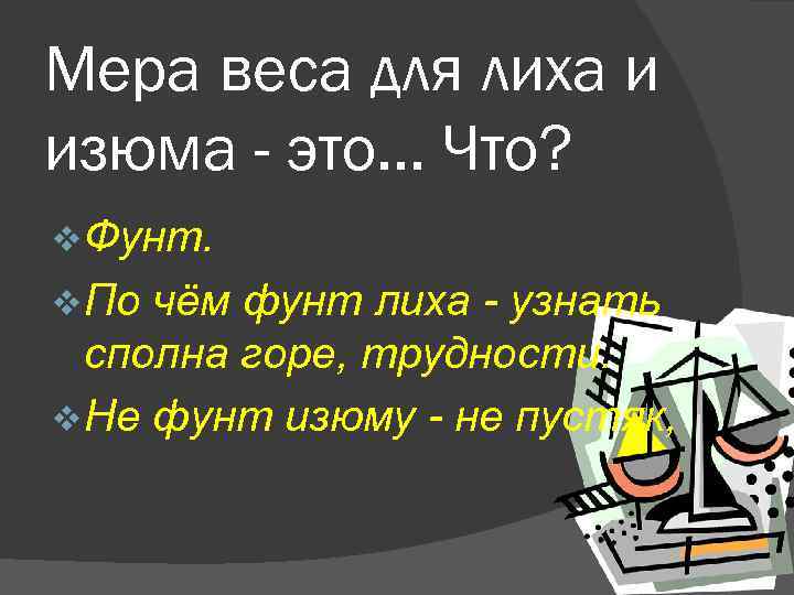 Мера веса для лиха и изюма - это. . . Что? v Фунт. v