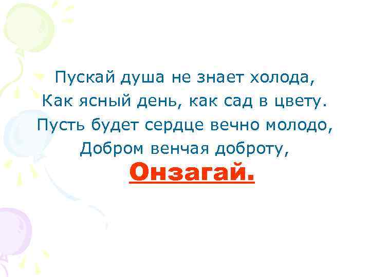Пускай душа не знает холода, Как ясный день, как сад в цвету. Пусть будет
