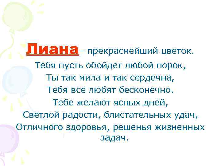 Лиана– прекраснейший цветок. Тебя пусть обойдет любой порок, Ты так мила и так сердечна,