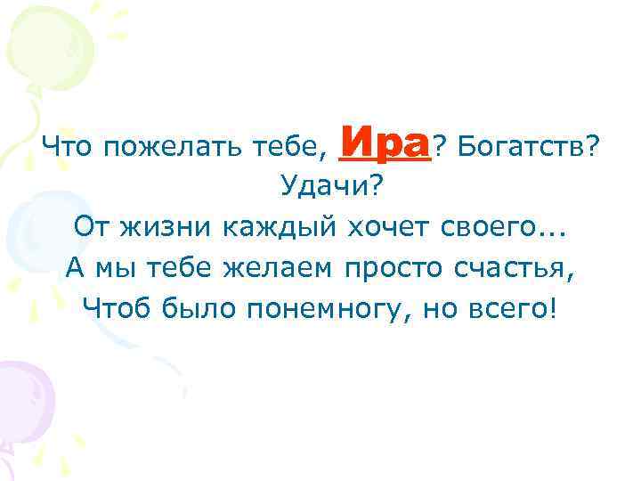 Что пожелать тебе, Ира? Богатств? Удачи? От жизни каждый хочет своего. . . А