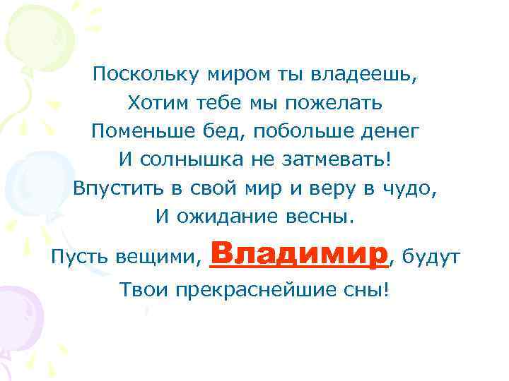 Поскольку миром ты владеешь, Хотим тебе мы пожелать Поменьше бед, побольше денег И солнышка