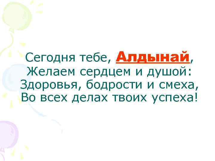 Сегодня тебе, Алдынай, Желаем сердцем и душой: Здоровья, бодрости и смеха, Во всех делах
