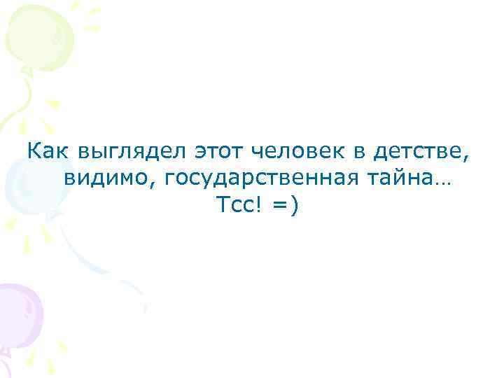 Как выглядел этот человек в детстве, видимо, государственная тайна… Тсс! =) 