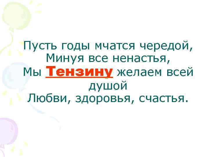 Пусть годы мчатся чередой, Минуя все ненастья, Мы Тензину желаем всей душой Любви, здоровья,