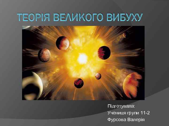 ТЕОРIЯ ВЕЛИКОГО ВИБУХУ Пiдготувала: Учениця групи 11 -2 Фурсова Валерiя 