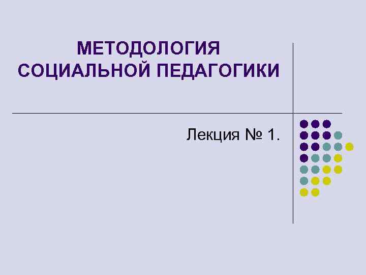МЕТОДОЛОГИЯ СОЦИАЛЬНОЙ ПЕДАГОГИКИ Лекция № 1. 
