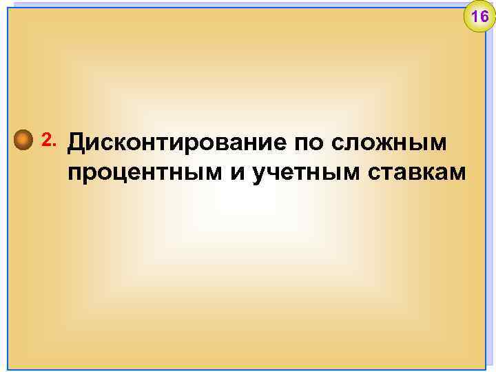 16 2. Дисконтирование по сложным процентным и учетным ставкам 