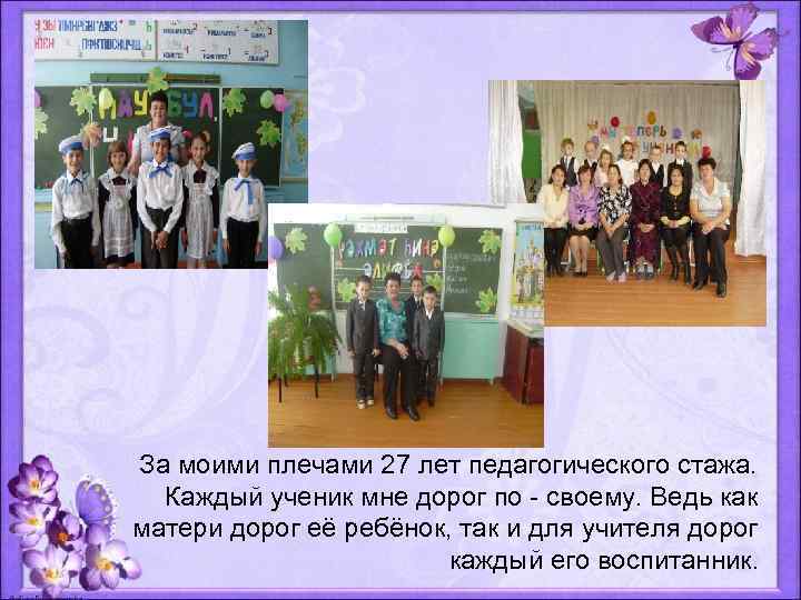 За моими плечами 27 лет педагогического стажа. Каждый ученик мне дорог по -
