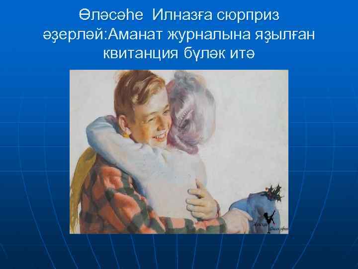 Өләсәһе Илназға сюрприз әҙерләй: Аманат журналына яҙылған квитанция бүләк итә 