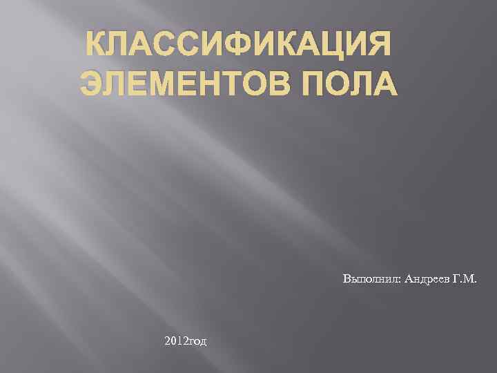 КЛАССИФИКАЦИЯ ЭЛЕМЕНТОВ ПОЛА Выполнил: Андреев Г. М. 2012 год 