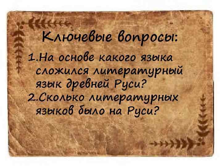 Ключевые вопросы: 1. На основе какого языка сложился литературный язык древней Руси? 2. Сколько