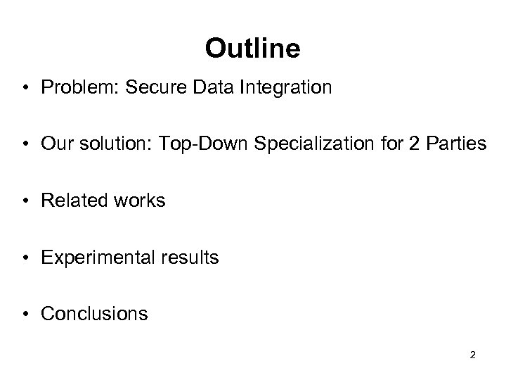 Outline • Problem: Secure Data Integration • Our solution: Top-Down Specialization for 2 Parties