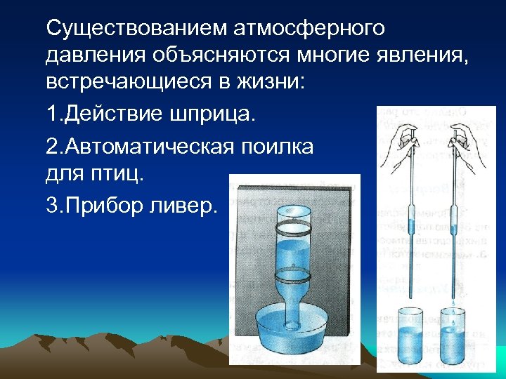 Существованием атмосферного давления объясняются многие явления, встречающиеся в жизни: 1. Действие шприца. 2. Автоматическая