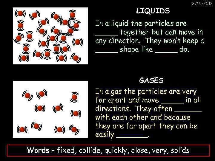 LIQUIDS 2/14/2018 In a liquid the particles are _____ together but can move in
