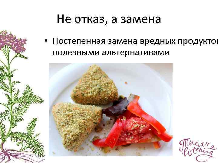 Не отказ, а замена • Постепенная замена вредных продуктов полезными альтернативами 