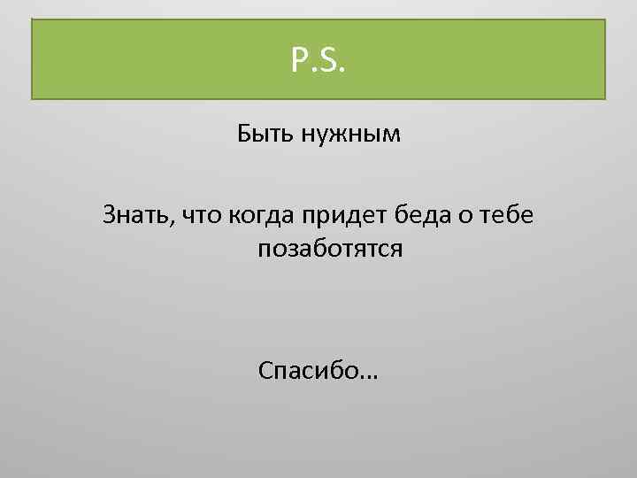 P. S. Быть нужным Знать, что когда придет беда о тебе позаботятся Спасибо… 