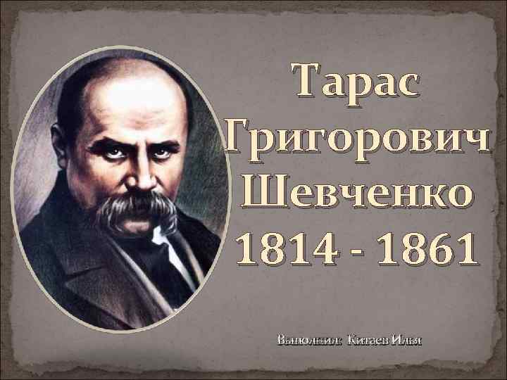 Тарас Григорович Шевченко 1814 - 1861 Выполнил: Китаев Илья 